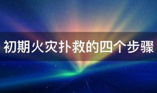 初期火灾扑救的四个步骤（扑救初期火灾的基本方法有几种内容是什么）