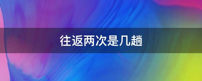 往返两次是几趟 往返两次是几趟火车