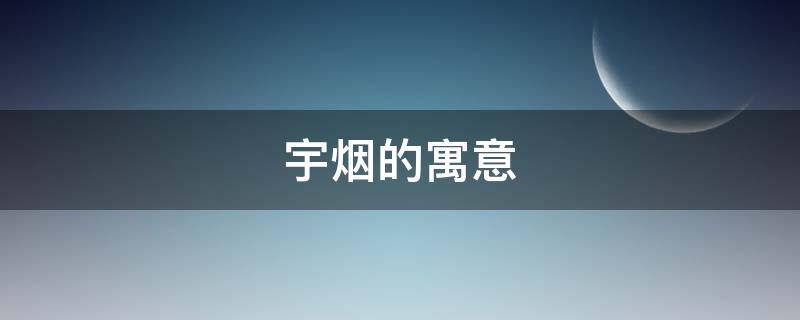 宇烟的寓意（宇的寓意是什么）