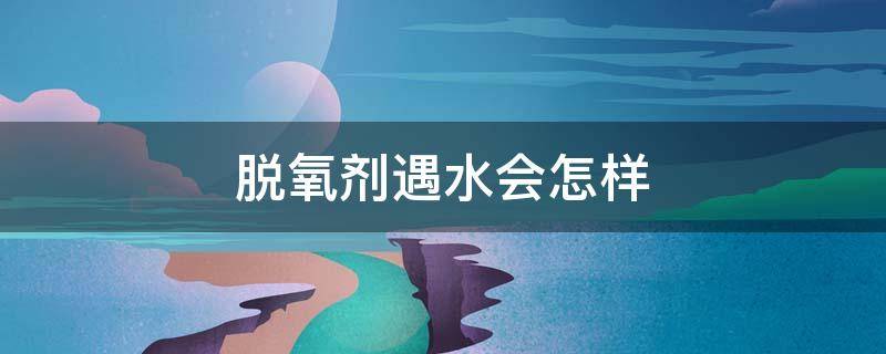 脱氧剂遇水会怎样 脱氧剂遇水会怎样图片