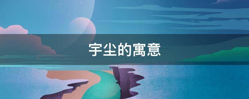 宇尘的寓意 宇宙尘是什么意思