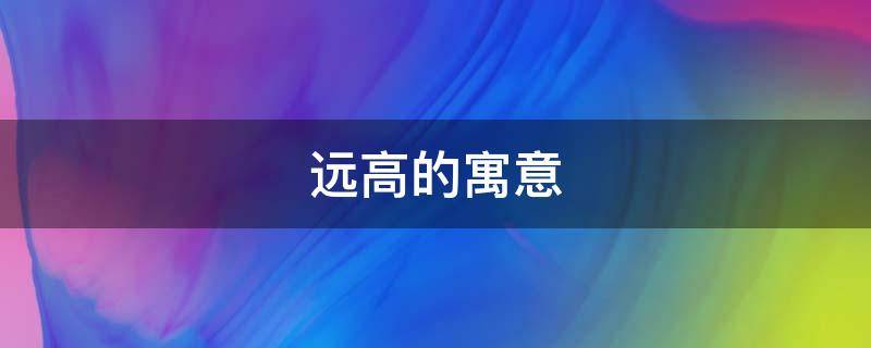 远高的寓意 高远的含义