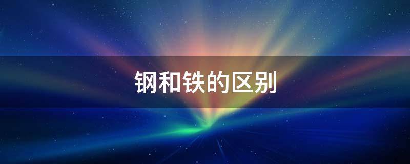 钢和铁的区别（不锈钢和铁的区别）