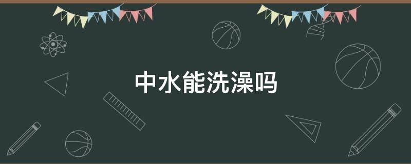 中水能洗澡吗 中水能洗澡么