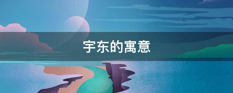 宇东的寓意 东宇名字的含义是什么