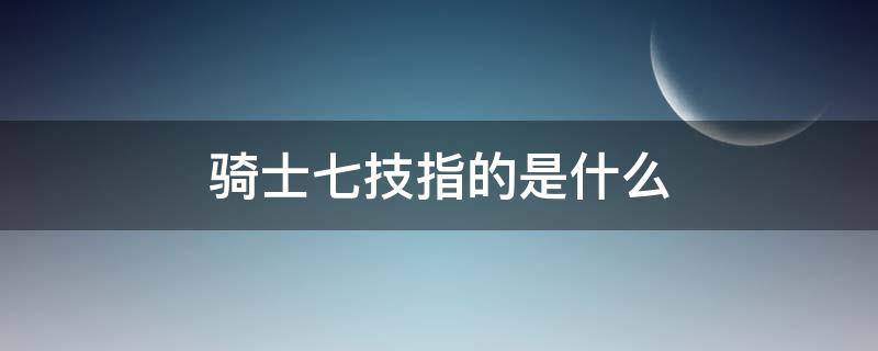 骑士七技指的是什么（以下哪一项属于骑士七技之一）