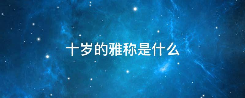 十岁的雅称是什么 十岁的雅称是什么单字