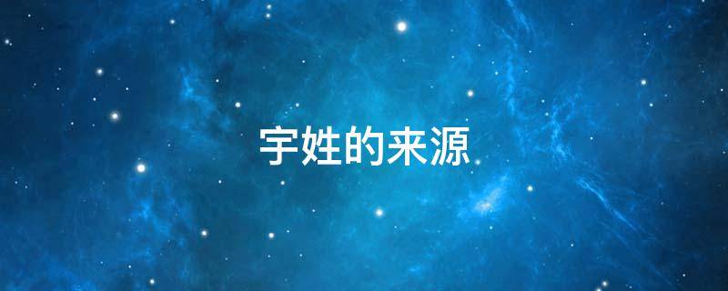 宇姓的来源（宇姓的来源和历史）