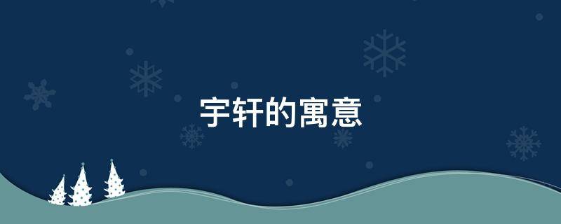 宇轩的寓意（男宝宝取名宇轩的寓意）