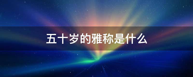 五十岁的雅称是什么（五十五岁的雅称）