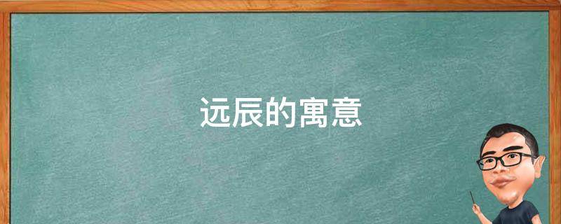 远辰的寓意 星辰远扬的寓意
