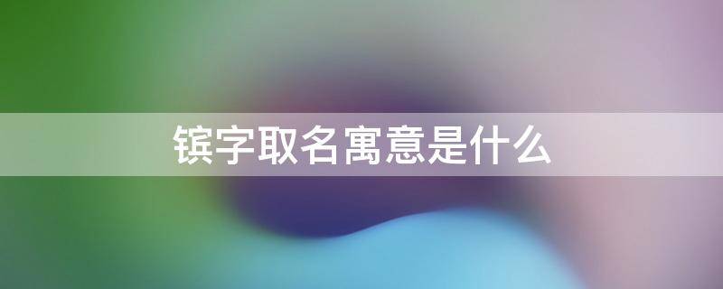 镔字取名寓意是什么（镔字取名寓意是什么呢）