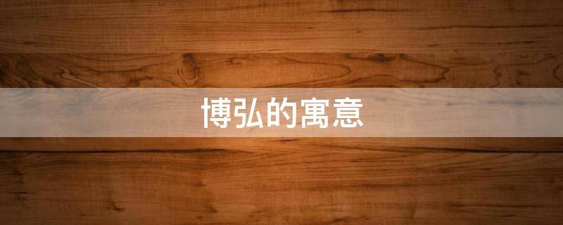 博弘的寓意（弘的寓意是什么呢?）
