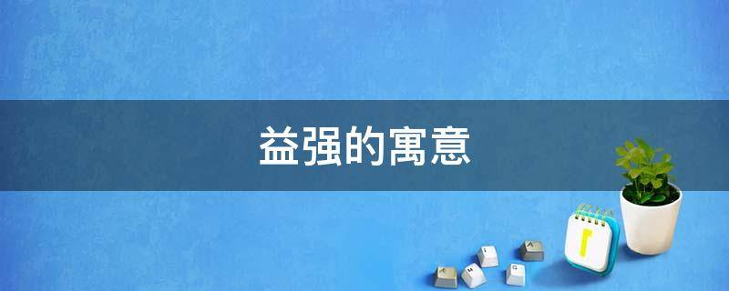 益强的寓意 益字的寓意