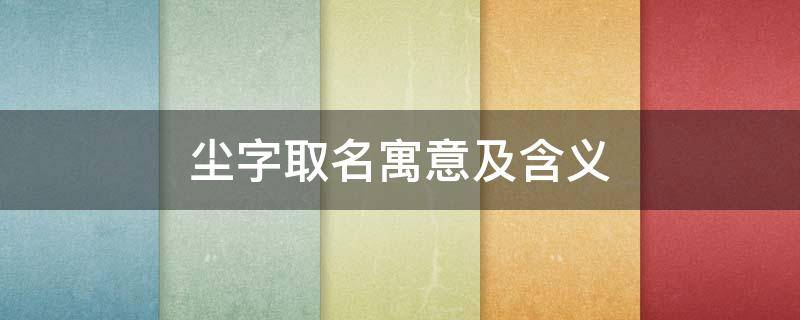 尘字取名寓意及含义（尘字取名的寓意和含义）