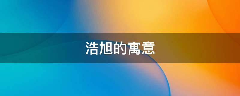 浩旭的寓意（旭瀚的寓意）