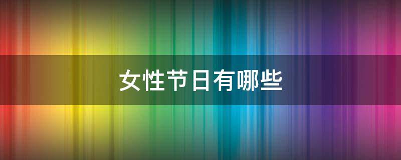 女性节日有哪些 女性节日有哪些风俗