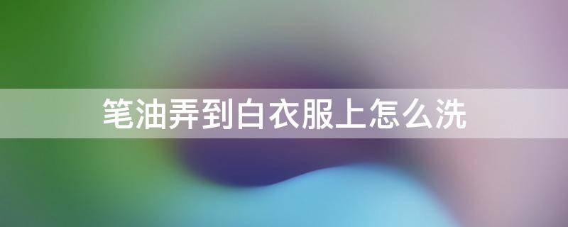 笔油弄到白衣服上怎么洗 白衣服笔油怎么洗掉