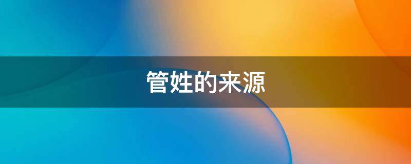 管姓的来源（管姓的来源和历史）