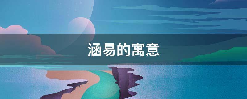 涵易的寓意 涵易一词的含义是什么