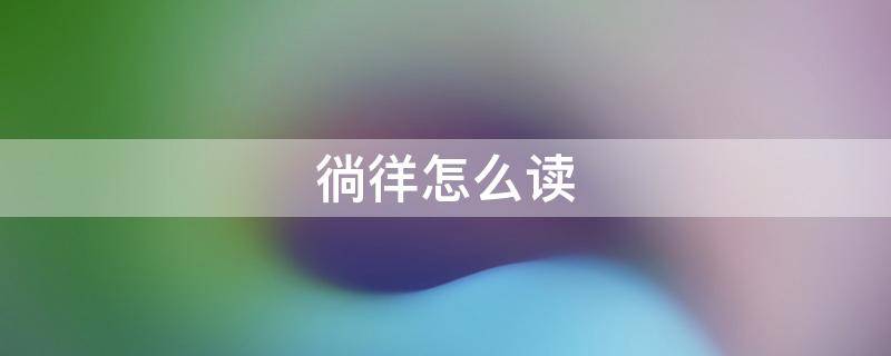 徜徉怎么读 徜徉怎么读拼音