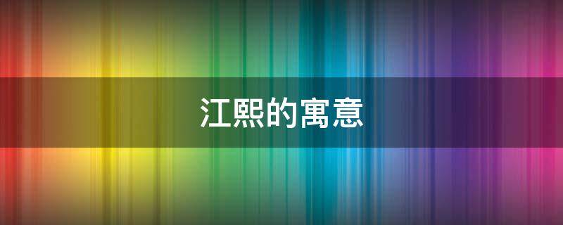 江熙的寓意（江梓熙这个名字的寓意）