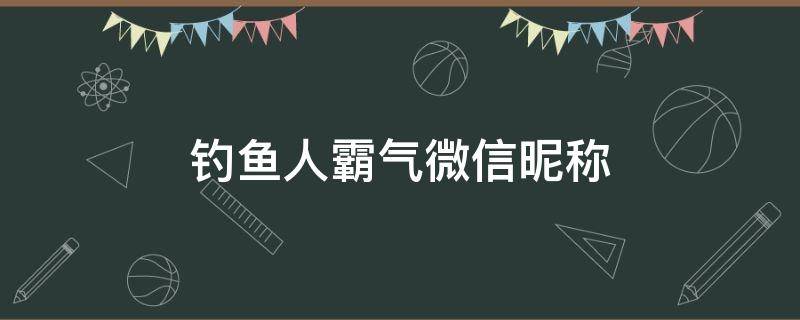 钓鱼人霸气微信昵称（钓鱼人微信昵称大全）