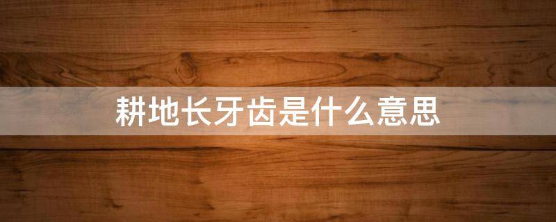 耕地长牙齿是什么意思（长牙齿保护耕地是什么意思）