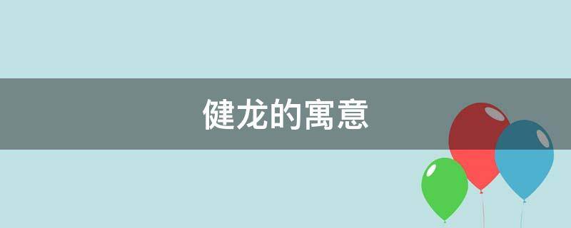 健龙的寓意（龙的好寓意）