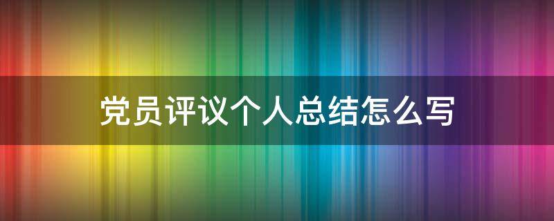 党员评议个人总结怎么写 党员评议个人总结怎么写简短