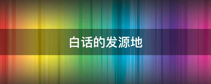白话的发源地 白话的发源地是哪里