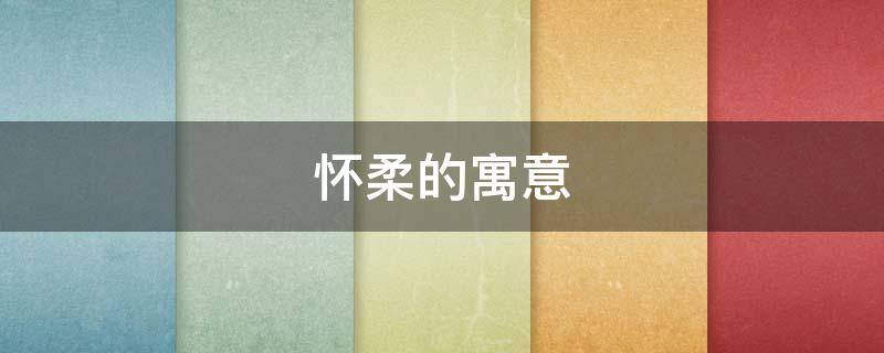 怀柔的寓意 柔怀的意思