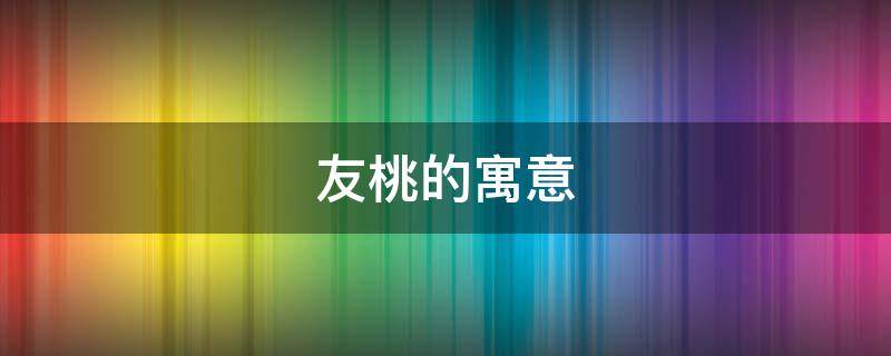 友桃的寓意（桃的寓意和典故）