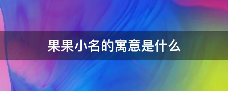 果果小名的寓意是什么（果儿小名的寓意）
