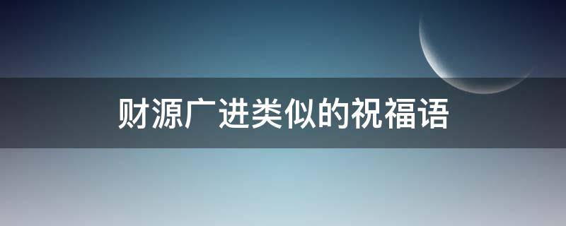 财源广进类似的祝福语 财源广进类似的祝福语生活
