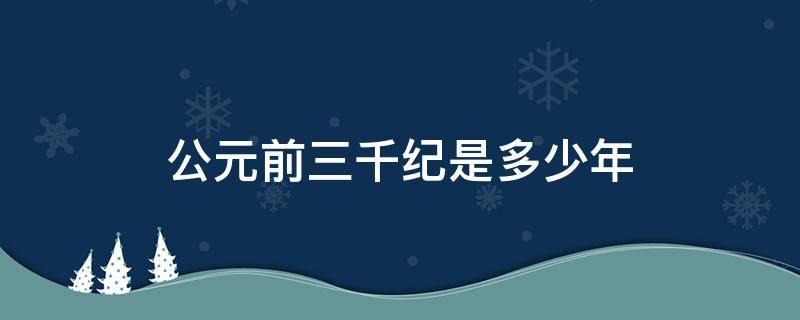公元前三千纪是多少年（公元前三千年是多少世纪）