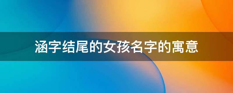 涵字结尾的女孩名字的寓意（涵字结尾的女孩名字的寓意是什么）