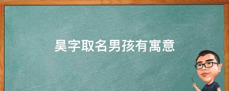 昊字取名男孩有寓意 昊字取名男孩有寓意属虎