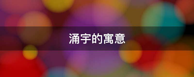 涌宇的寓意 宇字的寓意和含义