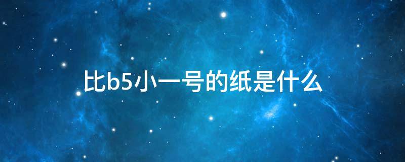 比b5小一号的纸是什么（比b5小一号的纸是什么型号）