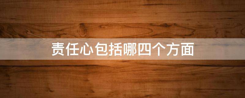 责任心包括哪四个方面 责任心的四个方面分别是什么