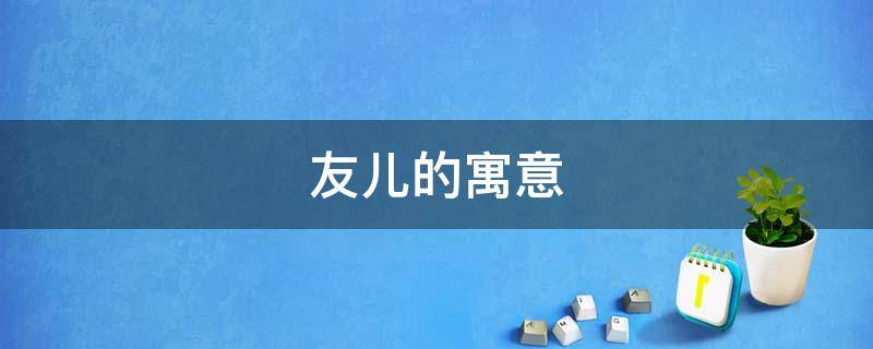 友儿的寓意（为什么友儿）