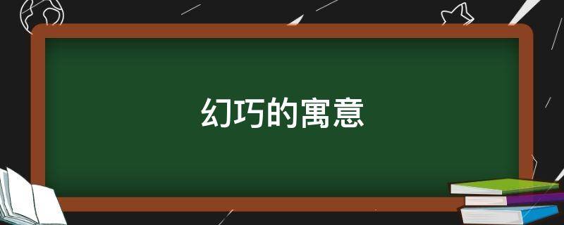 幻巧的寓意（幻巧是什么意思）