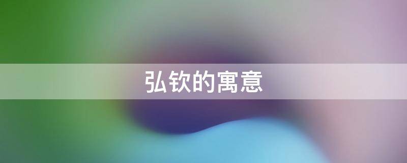 弘钦的寓意（钦的名字寓意）