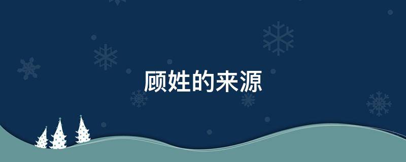 顾姓的来源 顾姓的来源简介50字