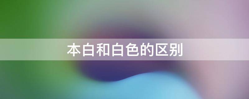 本白和白色的区别（原白色和本白色区别）