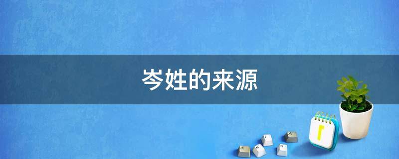 岑姓的来源 岑姓的来源和历史名人和现状作文