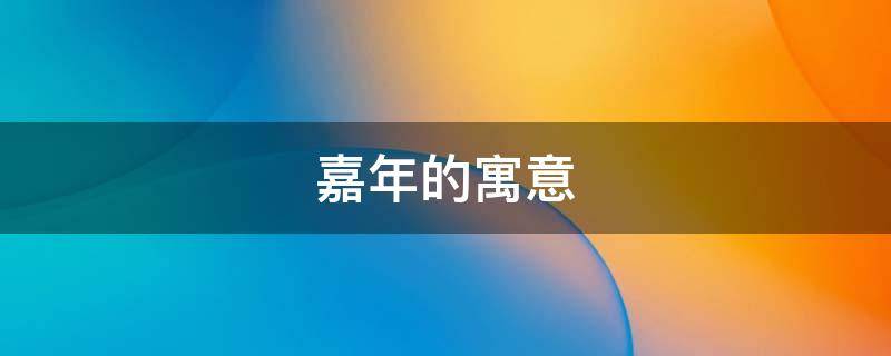 嘉年的寓意（嘉年的寓意是什么）