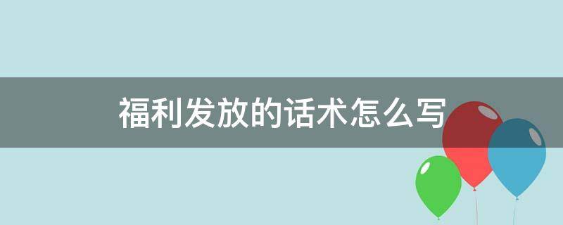 福利发放的话术怎么写 福利发放的话术怎么写简短