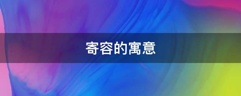 寄容的寓意 寄寓和寄予意思